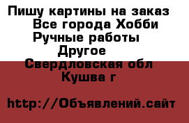  Пишу картины на заказ.  - Все города Хобби. Ручные работы » Другое   . Свердловская обл.,Кушва г.
